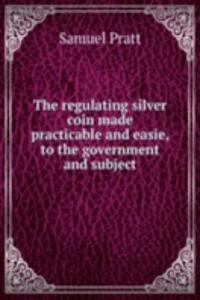 regulating silver coin made practicable and easie, to the government and subject