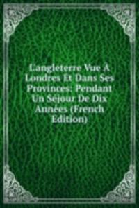 L'angleterre Vue A Londres Et Dans Ses Provinces: Pendant Un Sejour De Dix Annees (French Edition)