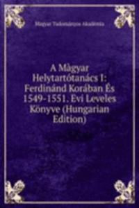 Magyar Helytartotanacs I: Ferdinand Koraban Es 1549-1551. Evi Leveles Konyve (Hungarian Edition)