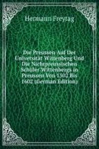 Die Preussen Auf Der Universitat Wittenberg Und Die Nichtpreussischen Schuler Wittenbergs in Preussen Von 1502 Bis 1602 (German Edition)