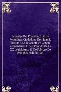 Mensaje Del Presidente De La Republica: Ciudadano Don Juan L. Cuestas A La H. Asamblea General Al Inaugurar El 3Er Periodo De La XX Legislatura, 15 De Febrero De 1901 (Spanish Edition)