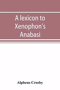A lexicon to Xenophon's Anabasis; adapted to all the common editions, for the use both of beginners and of more advanced students