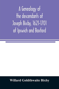 genealogy of the descendants of Joseph Bixby, 1621-1701 of Ipswich and Boxford, Massachusetts, who spell the name Bixby, Bigsby, Byxbee, Bixbee, Bigsbee or Byxbe and of the Bixby family in England, descendants of Walter Bekesby, 1427, of Thorpe Mor