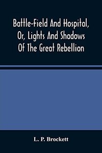 Battle-Field And Hospital, Or, Lights And Shadows Of The Great Rebellion