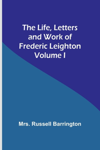 Life, Letters and Work of Frederic Leighton. Volume I