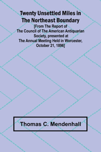 Twenty Unsettled Miles in the Northeast Boundary [From the Report of the Council of the American Antiquarian Society, presented at the Annual Meeting held in Worcester, October 21, 1896]