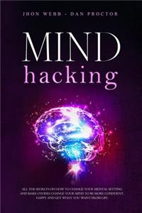 Mind Hacking: All the secrets on how to change your mental setting and make others change your mind to be more confident, happy and get what you want from life