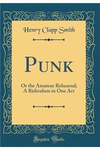 Punk: Or the Amateur Rehearsal; A Ridiculum in One Act (Classic Reprint): Or the Amateur Rehearsal; A Ridiculum in One Act (Classic Reprint)