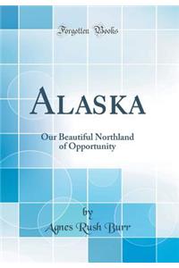 Alaska: Our Beautiful Northland of Opportunity (Classic Reprint)
