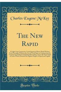 The New Rapid: A Light-Line Connective-Vowel System of Short-Hand Written from Principles Without the Use of Word Signs or Contractions for Commercial, Political and Judicial Recording, and in All Those Field of Labor Which Demand the Highest Degre