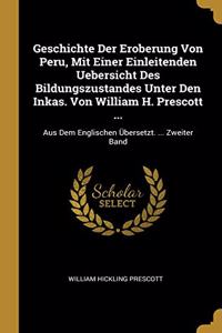 Geschichte Der Eroberung Von Peru, Mit Einer Einleitenden Uebersicht Des Bildungszustandes Unter Den Inkas. Von William H. Prescott ...