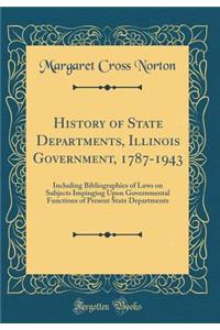 History of State Departments, Illinois Government, 1787-1943: Including Bibliographies of Laws on Subjects Impinging Upon Governmental Functions of Present State Departments (Classic Reprint)