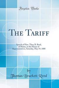 The Tariff: Speech of Hon. Thos; B. Reed, of Maine, in the House of Representatives, Saturday, May 19, 1888 (Classic Reprint)
