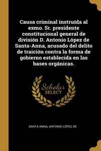 Causa criminal instruída al exmo. Sr. presidente constitucional general de división D. Antonio López de Santa-Anna, acusado del delito de traición contra la forma de gobierno establecida en las bases orgánicas.