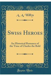 Swiss Heroes: An Historical Romance of the Time of Charles the Bold (Classic Reprint)