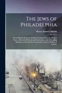 Jews of Philadelphia: Their History From the Earliest Settlements to the Present Time; a Record of Events and Institutions, and of Leading Members of the Jewish Community