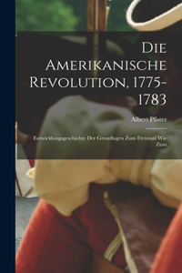 Die amerikanische revolution, 1775-1783; entwicklungsgeschichte der grundlagen zum freistaat wie zum