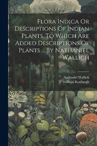 Flora Indica Or Descriptions Of Indian Plants. To Which Are Added Descriptions Of Plants ... By Nathaniel Wallich