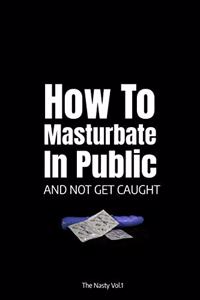 How to Masturbate in Public and Not Get Caught