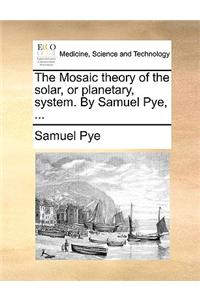 The Mosaic Theory of the Solar, or Planetary, System. by Samuel Pye, ...