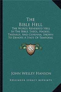 The Bible Hell: The Words Rendered Hell In The Bible, Sheol, Hadees, Tartarus, And Gehenna, Shown To Denote A State Of Temporal Duration (1878)