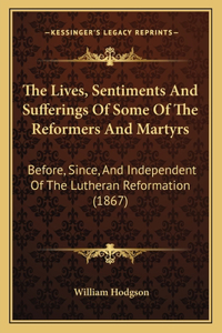 The Lives, Sentiments And Sufferings Of Some Of The Reformers And Martyrs
