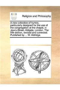 A new collection of hymns, particularly designed for the use of the congregation at the chapel, in Jewry-Street, Aldgate, London. The fifth edition, revised and corrected. Published by ... W. Aldridge.