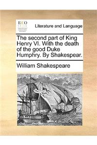 The second part of King Henry VI. With the death of the good Duke Humphry. By Shakespear.