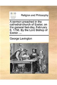 A Sermon Preached in the Cathedral-Church of Exeter, on the General Fast-Day, February 6. 1756. by the Lord Bishop of Exeter. ...