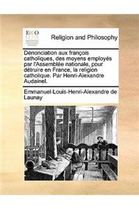 Dénonciation aux françois catholiques, des moyens employés par l'Assemblée nationale, pour détruire en France, la religion catholique. Par Henri-Alexandre Audainel.