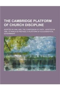 The Cambridge Platform of Church Discipline; Adopted in 1648. And, the Confession of Faith: Adopted in 1680. to Which Is Prefixed, a Platform of Eccle