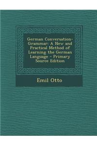 German Conversation-Grammar: A New and Practical Method of Learning the German Language - Primary Source Edition
