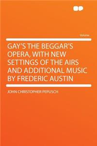 Gay's the Beggar's Opera, with New Settings of the Airs and Additional Music by Frederic Austin