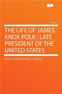 The Life of James Knox Polk: Late President of the United States