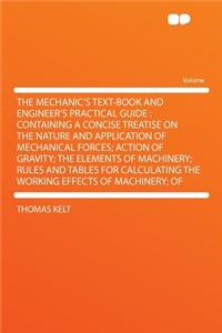 The Mechanic's Text-Book and Engineer's Practical Guide: Containing a Concise Treatise on the Nature and Application of Mechanical Forces; Action of Gravity; The Elements of Machinery; Rules and Tables for Calculating the Working Effects of Machine