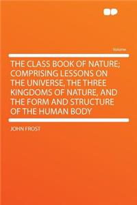 The Class Book of Nature; Comprising Lessons on the Universe, the Three Kingdoms of Nature, and the Form and Structure of the Human Body