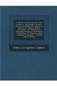 A Manual of Examinations: Upon Anatomy, Physiology, Surgery, Practice of Medicine, Chemistry, Obstetrics, Materia Medica, Pharmacy and Therapeut