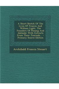A Short Sketch of the Lives of Francis and William Light, the Founders of Penang and Adelaide: With Extracts from Their Journals... - Primary Source Edition