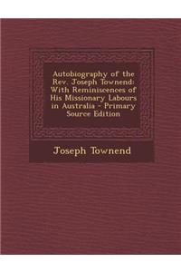 Autobiography of the REV. Joseph Townend: With Reminiscences of His Missionary Labours in Australia