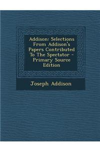 Addison: Selections from Addison's Papers Contributed to the Spectator - Primary Source Edition