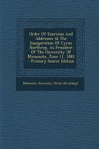 Order of Exercises and Addresses at the Inauguration of Cyrus Northrop, as President of the University of Minnesota, June 11, 1885