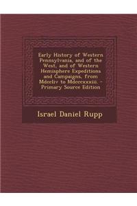Early History of Western Pennsylvania, and of the West, and of Western Hemisphere Expeditions and Campaigns, from MDCCLIV to MDCCCXXXIII. - Primary So