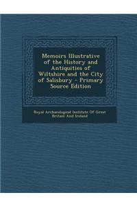 Memoirs Illustrative of the History and Antiquities of Wiltshire and the City of Salisbury - Primary Source Edition