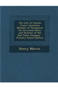 The Life of Charles Grant: Sometime Member of Parliament for Inverness-Shire, and Director of the East India Company - Primary Source Edition