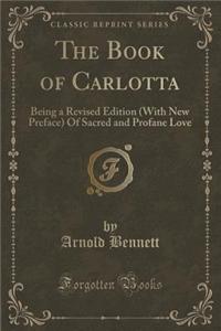 The Book of Carlotta: Being a Revised Edition (with New Preface) of Sacred and Profane Love (Classic Reprint)