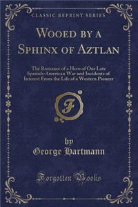 Wooed by a Sphinx of Aztlan: The Romance of a Hero of Our Late Spanish-American War and Incidents of Interest from the Life of a Western Pioneer (Classic Reprint)