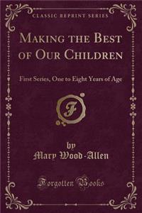 Making the Best of Our Children: First Series, One to Eight Years of Age (Classic Reprint)