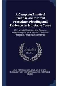 A Complete Practical Treatise on Criminal Procedure, Pleading and Evidence, in Indictable Cases