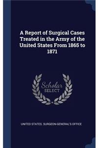 A Report of Surgical Cases Treated in the Army of the United States From 1865 to 1871