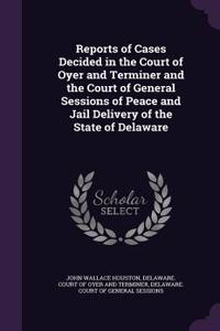 Reports of Cases Decided in the Court of Oyer and Terminer and the Court of General Sessions of Peace and Jail Delivery of the State of Delaware